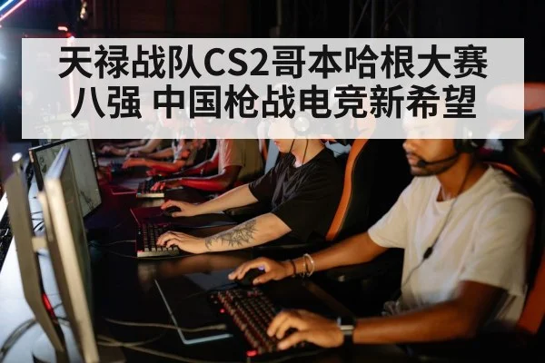 天禄战队CS2哥本哈根大赛八强 中国枪战电竞新希望