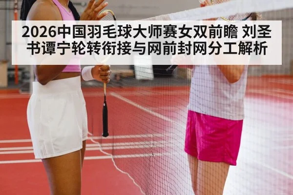2026中国羽毛球大师赛女双前瞻 刘圣书谭宁轮转衔接与网前封网分工解析
