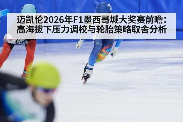 迈凯伦2026年F1墨西哥城大奖赛前瞻:高海拔下压力调校与轮胎策略取舍分析