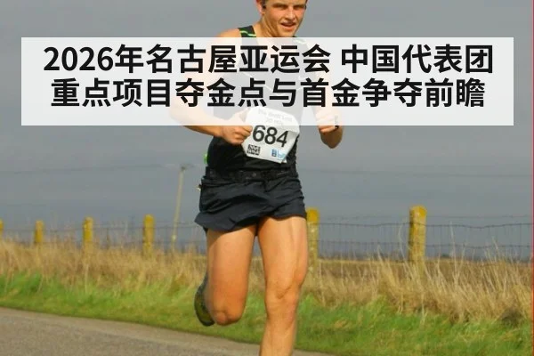 2026年名古屋亚运会 中国代表团重点项目夺金点与首金争夺前瞻