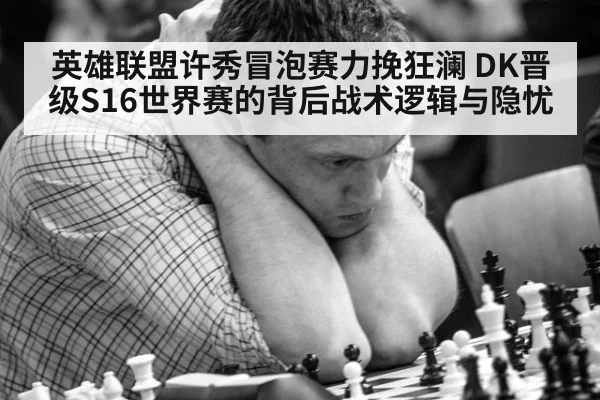 英雄联盟许秀冒泡赛力挽狂澜 DK晋级S16世界赛的背后战术逻辑与隐忧