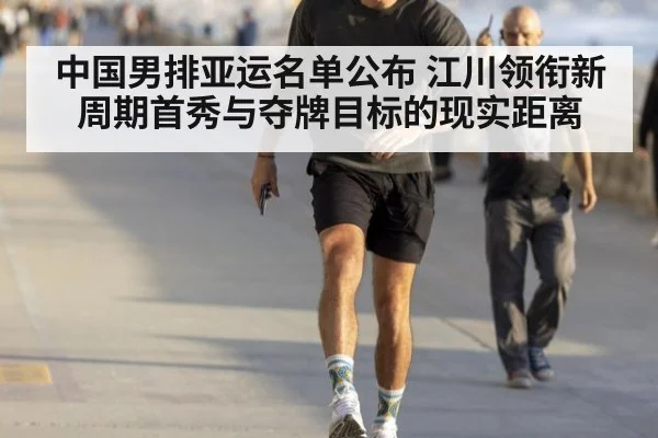 中国男排亚运名单公布 江川领衔新周期首秀与夺牌目标的现实距离