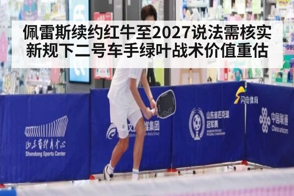 佩雷斯续约红牛至2027说法需核实 新规下二号车手绿叶战术价值重估