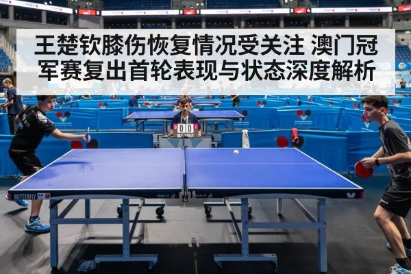 王楚钦膝伤恢复情况受关注 澳门冠军赛复出首轮表现与状态深度解析